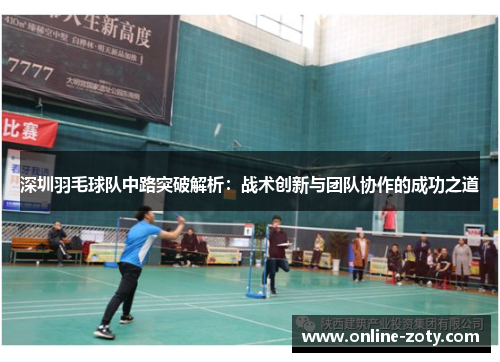 深圳羽毛球队中路突破解析：战术创新与团队协作的成功之道