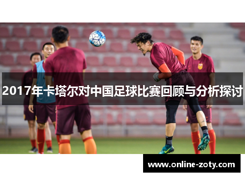 2017年卡塔尔对中国足球比赛回顾与分析探讨