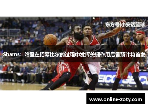 Shams：哈登在招募比尔的过程中发挥关键作用后者预计将首发