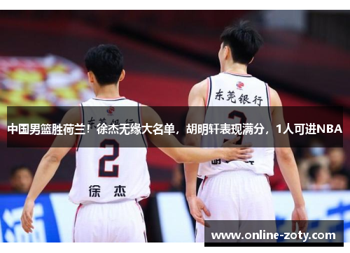 中国男篮胜荷兰！徐杰无缘大名单，胡明轩表现满分，1人可进NBA