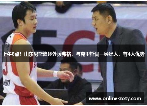 上午8点！山东男篮追逐外援弗格，与克里斯同一经纪人，有4大优势
