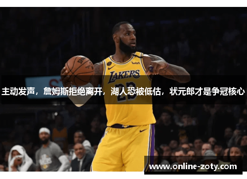 主动发声，詹姆斯拒绝离开，湖人恐被低估，状元郎才是争冠核心