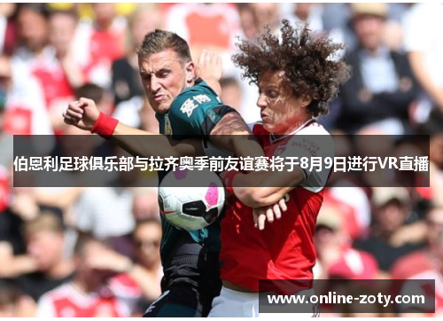 伯恩利足球俱乐部与拉齐奥季前友谊赛将于8月9日进行VR直播
