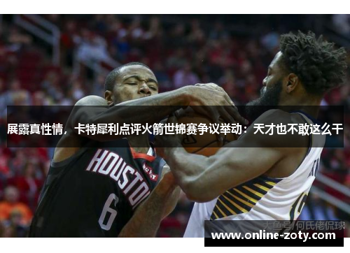展露真性情，卡特犀利点评火箭世锦赛争议举动：天才也不敢这么干