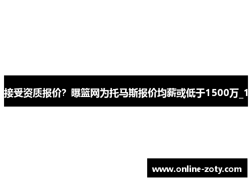 接受资质报价？曝篮网为托马斯报价均薪或低于1500万_1